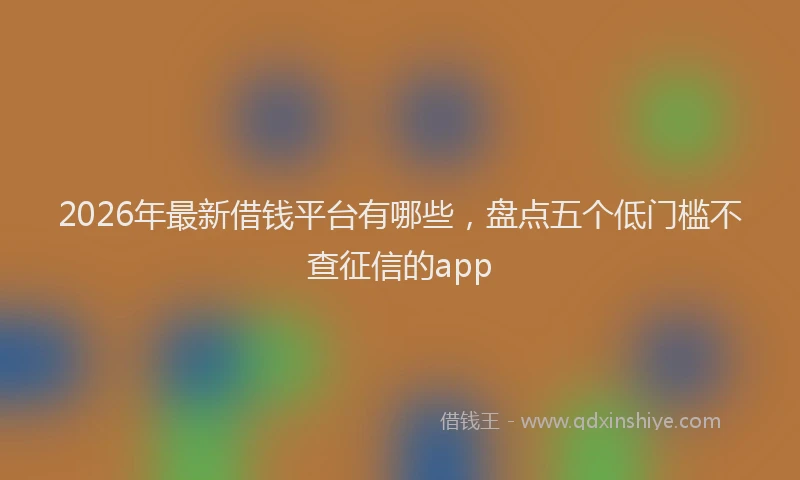 2026年最新借钱平台有哪些，盘点五个低门槛不查征信的app