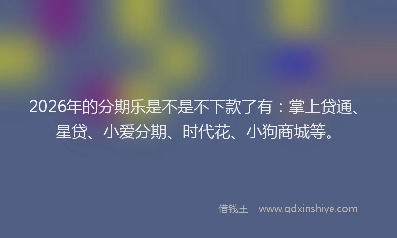 2026年的分期乐是不是不下款了有：掌上贷通、星贷、小爱分期、时代花、小狗商城等。
