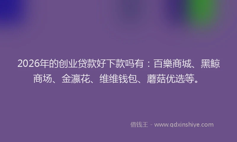 2026年的创业贷款好下款吗有：百樂商城、黑鲸商场、金瀛花、维维钱包、蘑菇优选等。