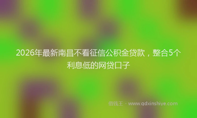 2026年最新南昌不看征信公积金贷款，整合5个利息低的网贷口子
