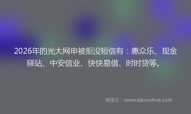 2026年的光大网申被拒没短信有:惠众乐、现金驿站、中安信业、快快易借、时时贷等。