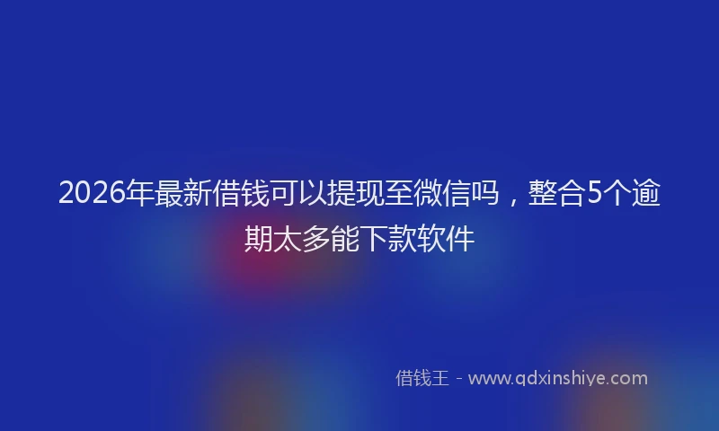 2026年最新借钱可以提现至微信吗，整合5个逾期太多能下款软件