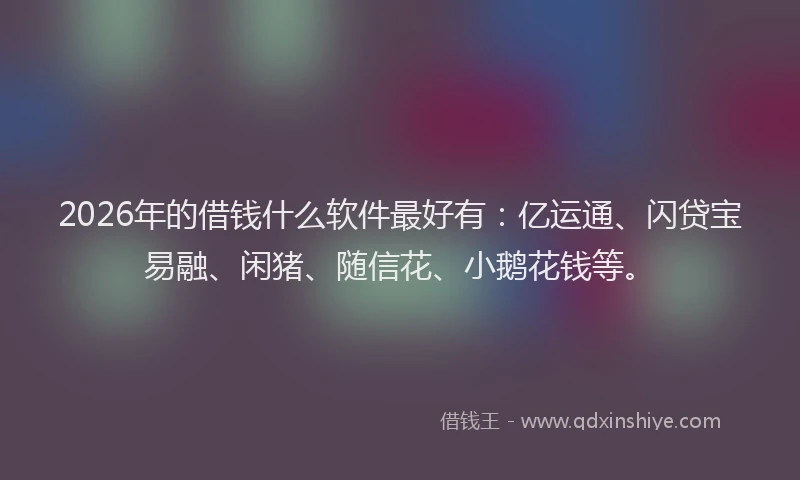 2026年的借钱什么软件最好有:亿运通、闪贷宝易融、闲猪、随信花、小鹅花钱等。