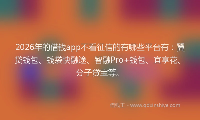 2026年的借钱app不看征信的有哪些平台有:翼贷钱包、钱袋快融途、智融Pro+钱包、宜享花、分子贷宝等。