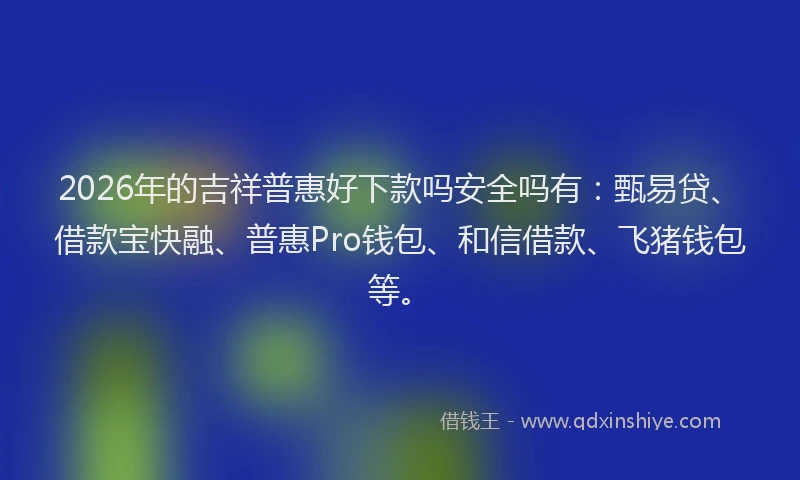 2026年的吉祥普惠好下款吗安全吗有：甄易贷、借款宝快融、普惠Pro钱包、和信借款、飞猪钱包等。