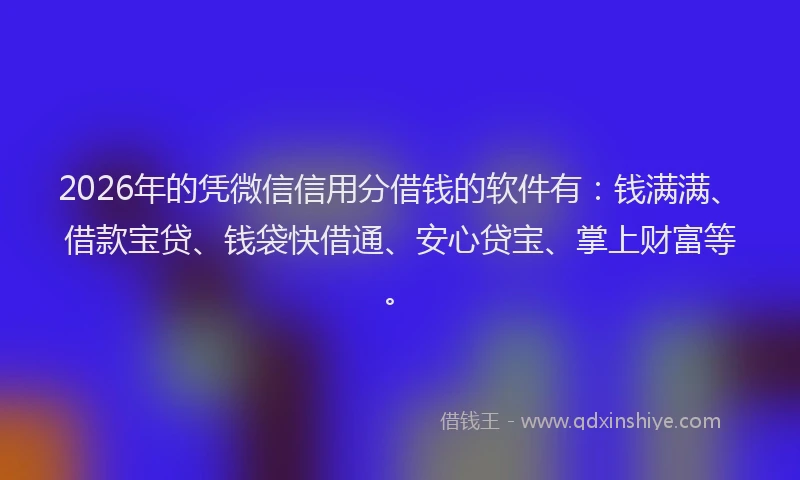 2026年的凭微信信用分借钱的软件有：钱满满、借款宝贷、钱袋快借通、安心贷宝、掌上财富等。