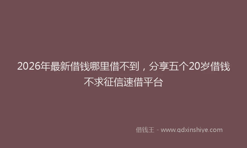 2026年最新借钱哪里借不到,分享五个20岁借钱不求征信速借平台