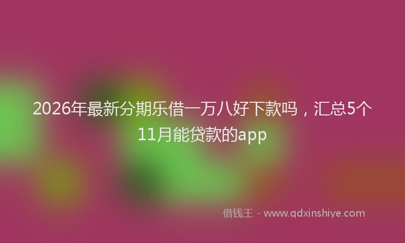 2026年最新分期乐借一万八好下款吗，汇总5个11月能贷款的app