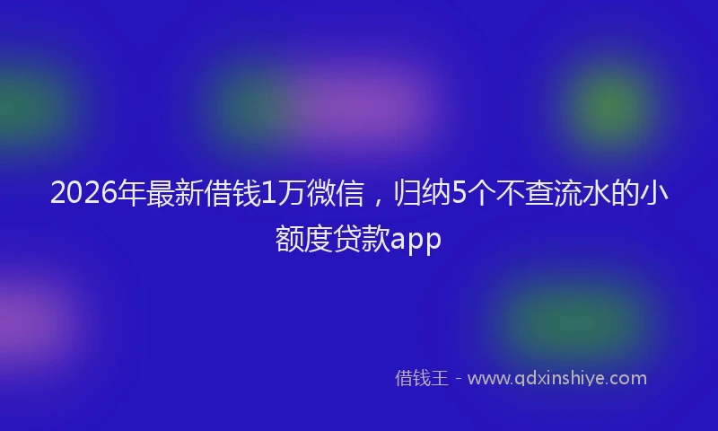 2026年最新借钱1万微信，归纳5个不查流水的小额度贷款app