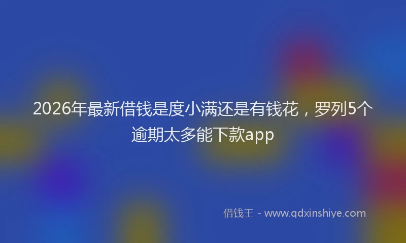 2026年最新借钱是度小满还是有钱花，罗列5个逾期太多能下款app