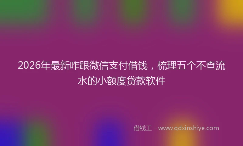 2026年最新咋跟微信支付借钱，梳理五个不查流水的小额度贷款软件