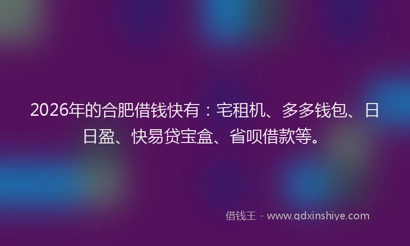 2026年的合肥借钱快有:宅租机、多多钱包、日日盈、快易贷宝盒、省呗借款等。