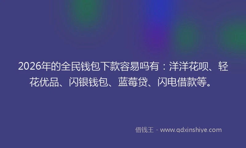 2026年的全民钱包下款容易吗有:洋洋花呗、轻花优品、闪银钱包、蓝莓贷、闪电借款等。