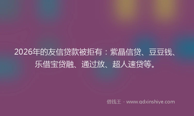 2026年的友信贷款被拒有：紫晶信贷、豆豆钱、乐借宝贷融、通过放、超人速贷等。