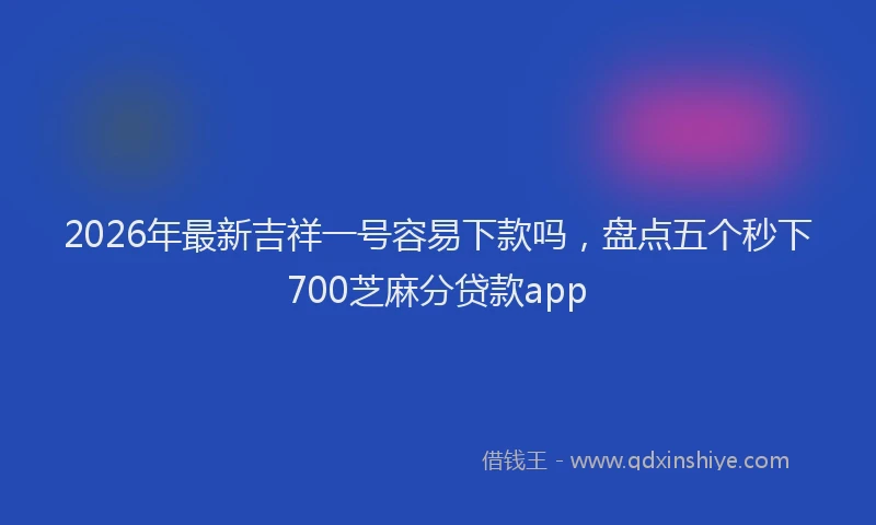 2026年最新吉祥一号容易下款吗,盘点五个秒下700芝麻分贷款app