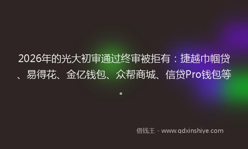 2026年的光大初审通过终审被拒有：捷越巾帼贷、易得花、金亿钱包、众帮商城、信贷Pro钱包等。