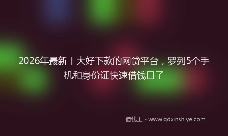 2026年最新十大好下款的网贷平台，罗列5个手机和身份证快速借钱口子
