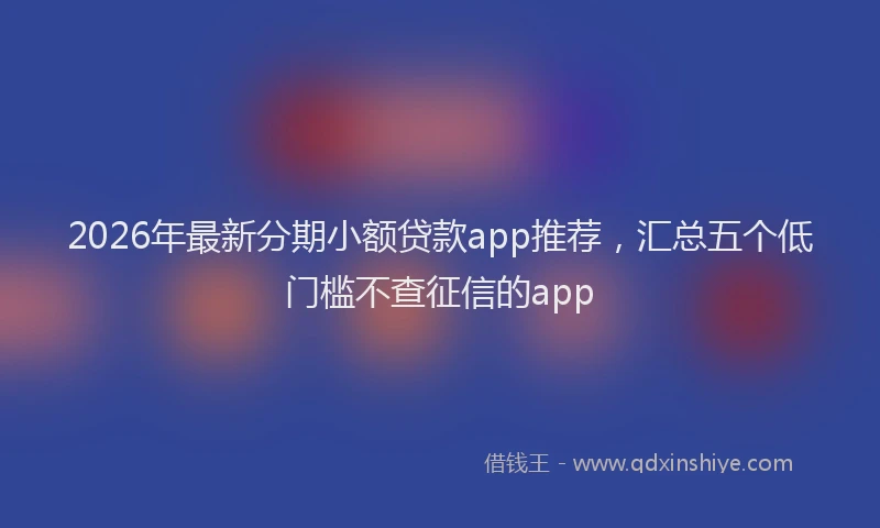 2026年最新分期小额贷款app推荐,汇总五个低门槛不查征信的app