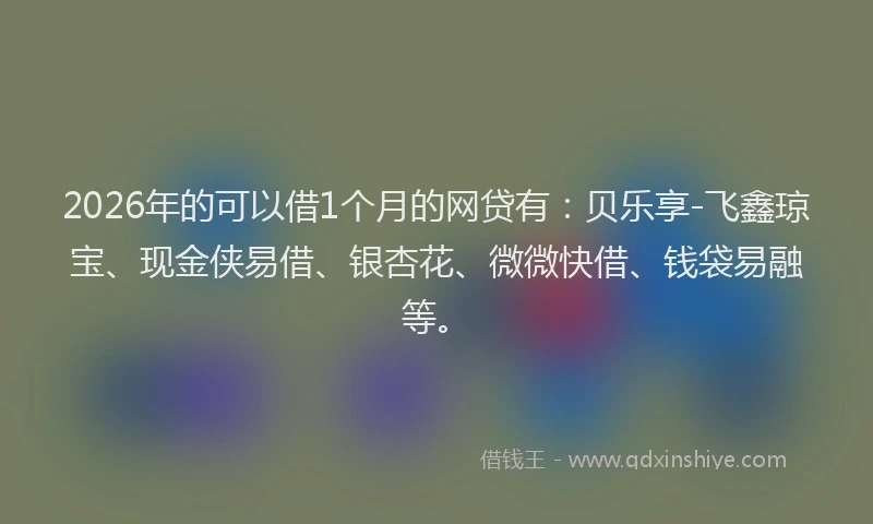 2026年的可以借1个月的网贷有：贝乐享-飞鑫琼宝、现金侠易借、银杏花、微微快借、钱袋易融等。