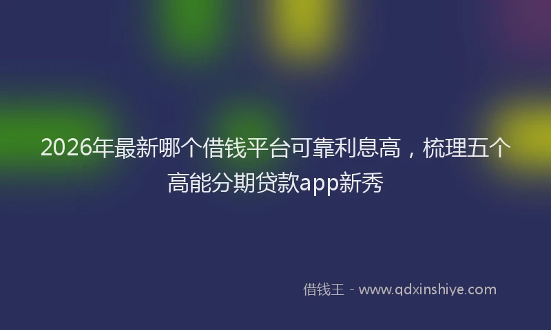 2026年最新哪个借钱平台可靠利息高，梳理五个高能分期贷款app新秀