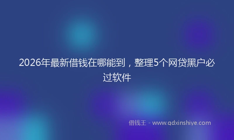 2026年最新借钱在哪能到,整理5个网贷黑户必过软件