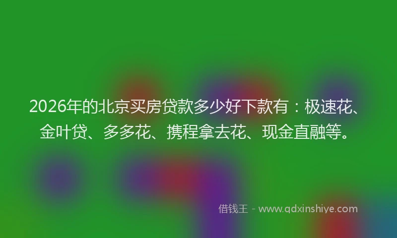 2026年的北京买房贷款多少好下款有：极速花、金叶贷、多多花、携程拿去花、现金直融等。