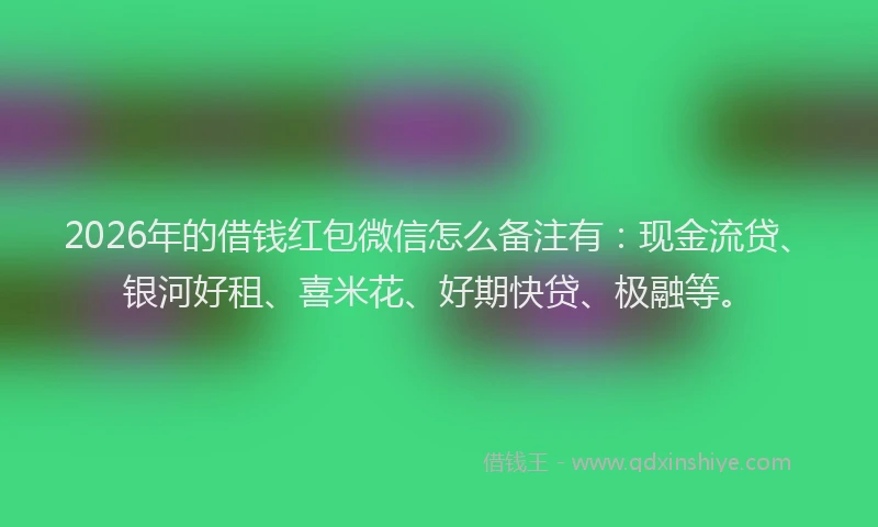 2026年的借钱红包微信怎么备注有：现金流贷、银河好租、喜米花、好期快贷、极融等。