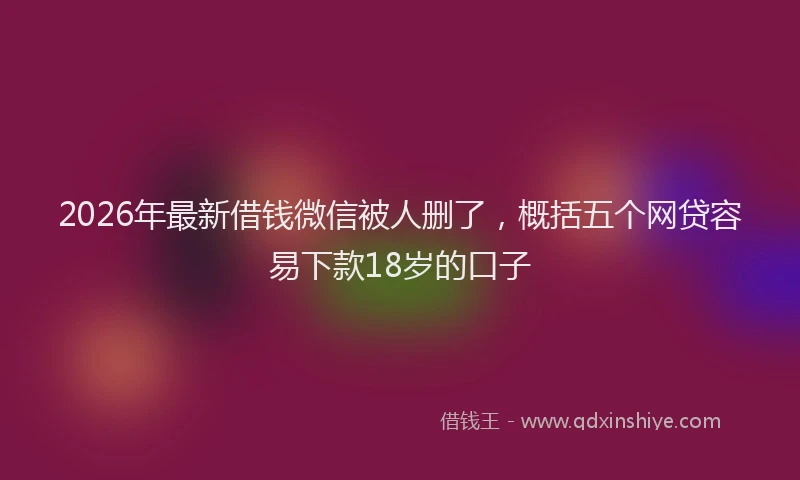 2026年最新借钱微信被人删了，概括五个网贷容易下款18岁的口子