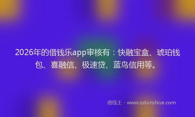 2026年的借钱乐app审核有:快融宝盒、琥珀钱包、喜融信、极速贷、蓝鸟信用等。