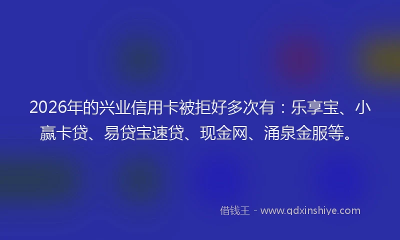 2026年的兴业信用卡被拒好多次有：乐享宝、小赢卡贷、易贷宝速贷、现金网、涌泉金服等。