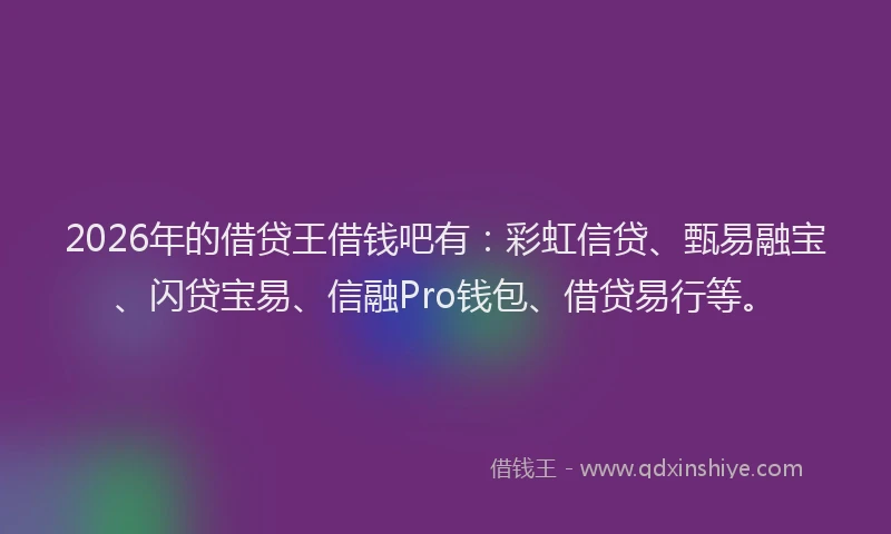 2026年的借贷王借钱吧有：彩虹信贷、甄易融宝、闪贷宝易、信融Pro钱包、借贷易行等。
