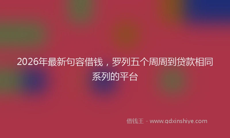 2026年最新句容借钱，罗列五个周周到贷款相同系列的平台