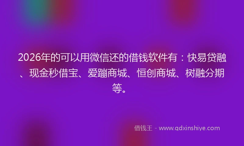 2026年的可以用微信还的借钱软件有：快易贷融、现金秒借宝、爱蹦商城、恒创商城、树融分期等。