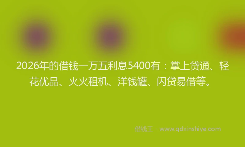 2026年的借钱一万五利息5400有:掌上贷通、轻花优品、火火租机、洋钱罐、闪贷易借等。