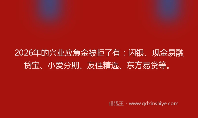 2026年的兴业应急金被拒了有：闪银、现金易融贷宝、小爱分期、友佳精选、东方易贷等。