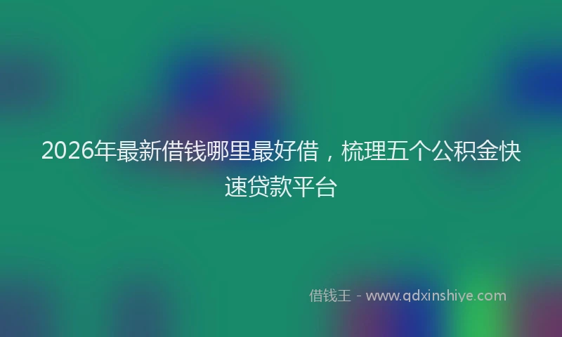 2026年最新借钱哪里最好借,梳理五个公积金快速贷款平台