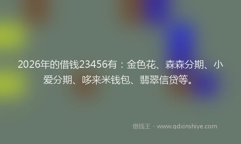 2026年的借钱23456有:金色花、森森分期、小爱分期、哆来米钱包、翡翠信贷等。