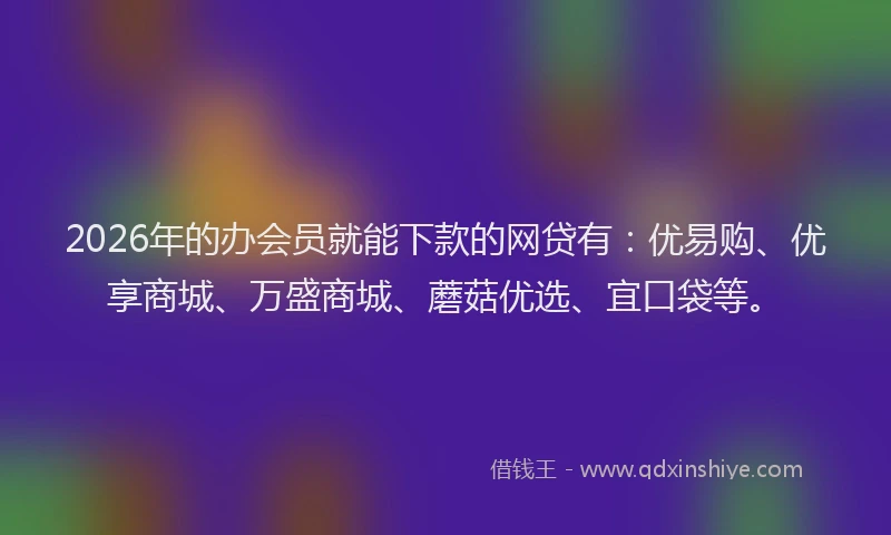2026年的办会员就能下款的网贷有：优易购、优享商城、万盛商城、蘑菇优选、宜口袋等。