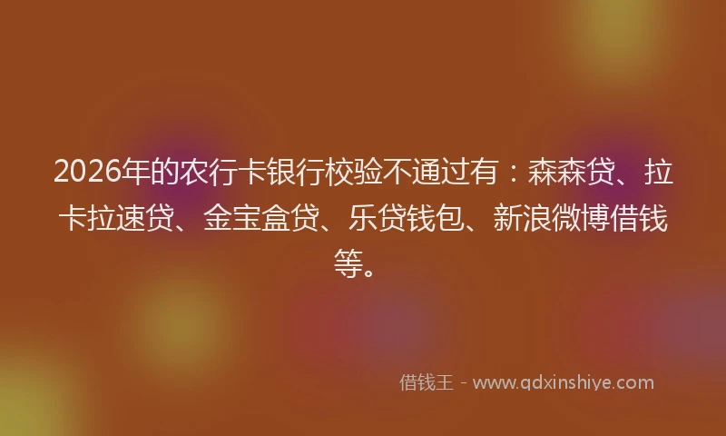 2026年的农行卡银行校验不通过有：森森贷、拉卡拉速贷、金宝盒贷、乐贷钱包、新浪微博借钱等。