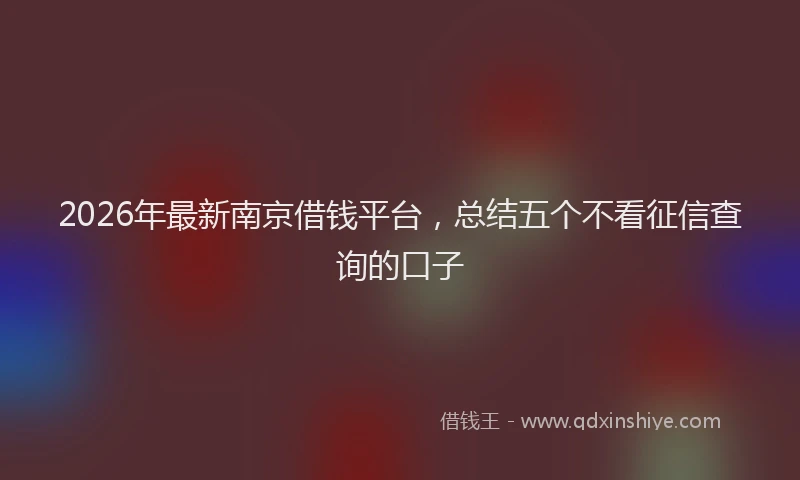2026年最新南京借钱平台，总结五个不看征信查询的口子