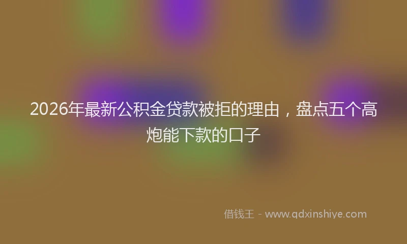 2026年最新公积金贷款被拒的理由，盘点五个高炮能下款的口子