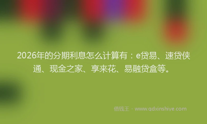 2026年的分期利息怎么计算有：e贷易、速贷侠通、现金之家、享来花、易融贷盒等。
