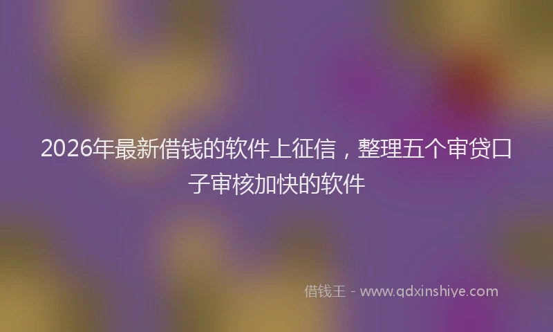 2026年最新借钱的软件上征信，整理五个审贷口子审核加快的软件