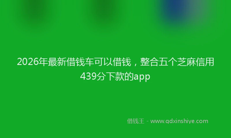 2026年最新借钱车可以借钱，整合五个芝麻信用439分下款的app
