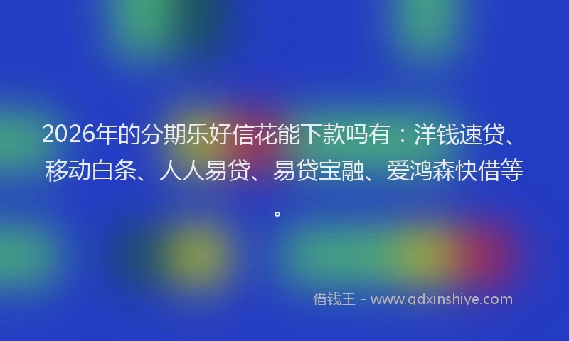 2026年的分期乐好信花能下款吗有：洋钱速贷、移动白条、人人易贷、易贷宝融、爱鸿森快借等。