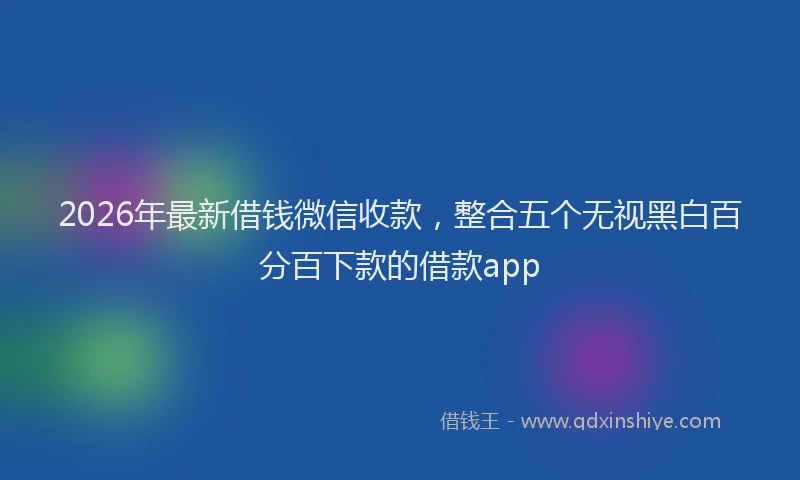 2026年最新借钱微信收款，整合五个无视黑白百分百下款的借款app