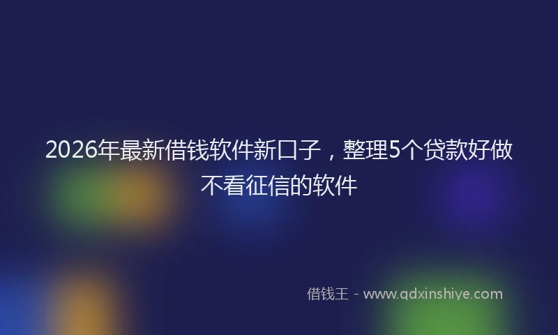 2026年最新借钱软件新口子，整理5个贷款好做不看征信的软件