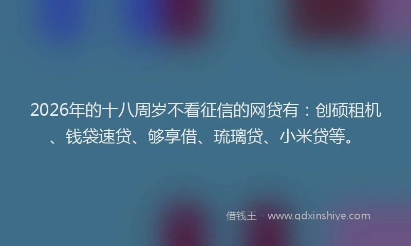 2026年的十八周岁不看征信的网贷有：创硕租机、钱袋速贷、够享借、琉璃贷、小米贷等。