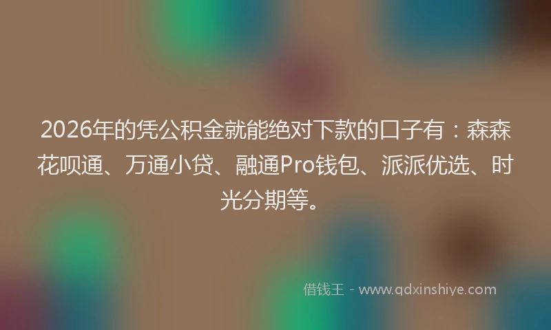 2026年的凭公积金就能绝对下款的口子有:森森花呗通、万通小贷、融通Pro钱包、派派优选、时光分期等。
