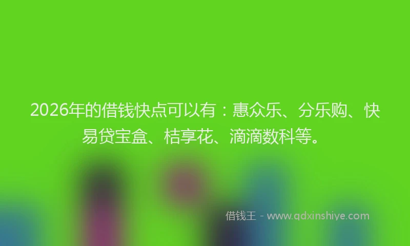 2026年的借钱快点可以有:惠众乐、分乐购、快易贷宝盒、桔享花、滴滴数科等。